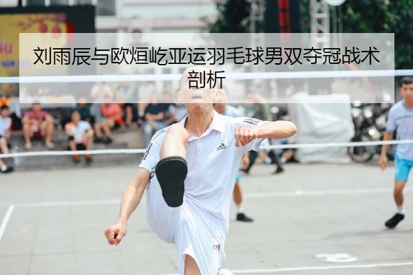 刘雨辰与欧烜屹亚运羽毛球男双夺冠战术剖析
